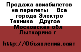 Продажа авиабилетов на перелеты  - Все города Электро-Техника » Другое   . Московская обл.,Лыткарино г.
